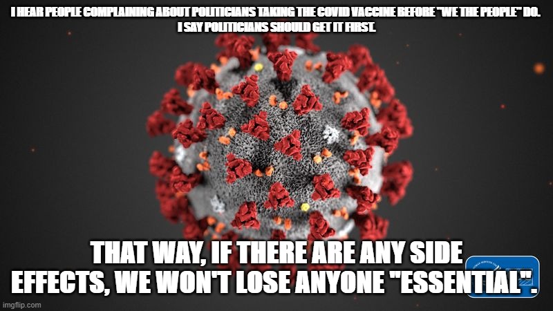 Covid Congress | I HEAR PEOPLE COMPLAINING ABOUT POLITICIANS TAKING THE COVID VACCINE BEFORE "WE THE PEOPLE" DO. 
I SAY POLITICIANS SHOULD GET IT FIRST. THAT WAY, IF THERE ARE ANY SIDE EFFECTS, WE WON'T LOSE ANYONE "ESSENTIAL". | image tagged in covid 19 | made w/ Imgflip meme maker