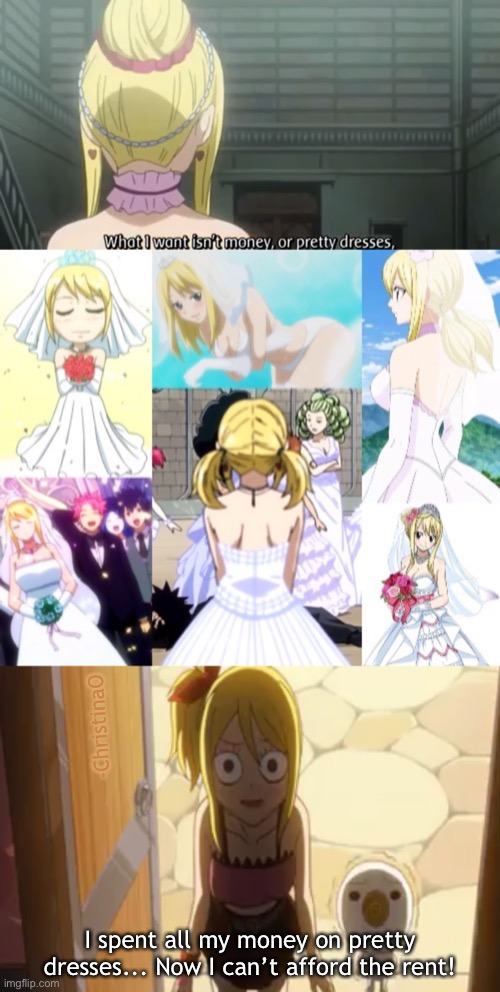 Fairy Tail wedding dresses / Gown | -ChristinaO; I spent all my money on pretty dresses... Now I can’t afford the rent! | image tagged in fairy tail,fairy tail meme,fairy tail guild,lucy heartfilia,wedding dress gown,rent | made w/ Imgflip meme maker