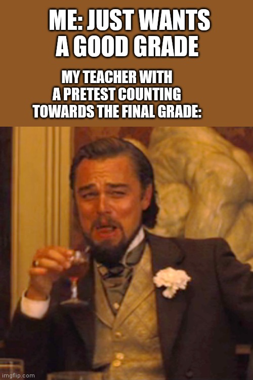 Laughing Leo | ME: JUST WANTS A GOOD GRADE; MY TEACHER WITH A PRETEST COUNTING TOWARDS THE FINAL GRADE: | image tagged in memes,laughing leo | made w/ Imgflip meme maker