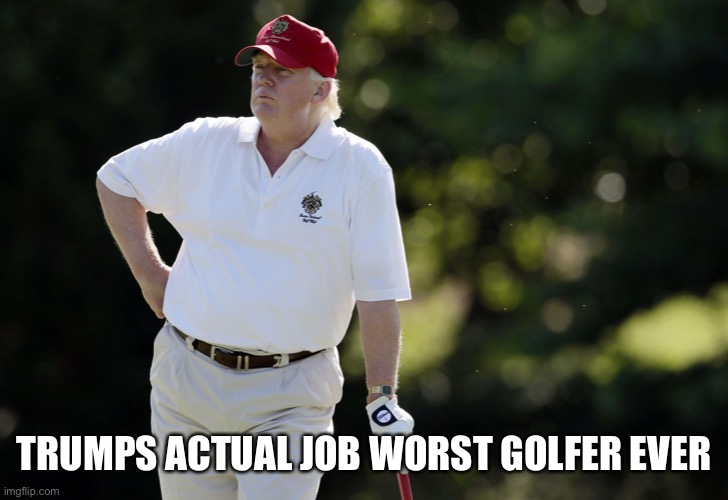 fat trump golfing | TRUMPS ACTUAL JOB WORST GOLFER EVER | image tagged in fat trump golfing | made w/ Imgflip meme maker