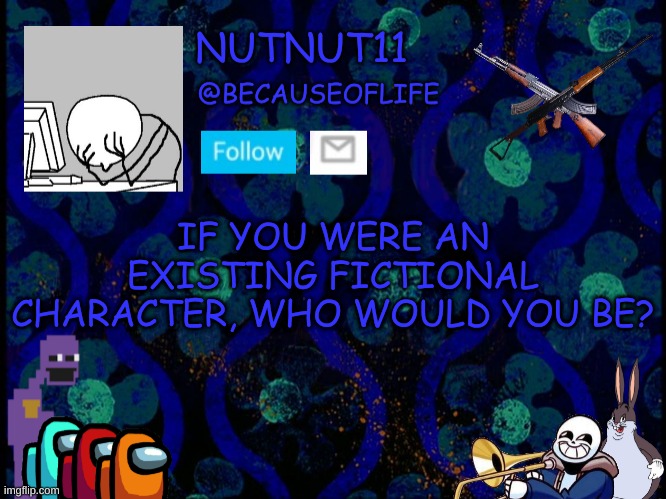 E | IF YOU WERE AN EXISTING FICTIONAL CHARACTER, WHO WOULD YOU BE? | image tagged in becauseoflife announcement | made w/ Imgflip meme maker