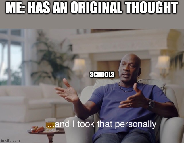 and I took that personally | ME: HAS AN ORIGINAL THOUGHT; SCHOOLS | image tagged in and i took that personally | made w/ Imgflip meme maker