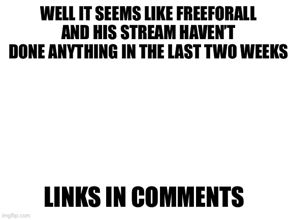 Facts | WELL IT SEEMS LIKE FREEFORALL AND HIS STREAM HAVEN’T DONE ANYTHING IN THE LAST TWO WEEKS; LINKS IN COMMENTS | image tagged in blank white template,lunks | made w/ Imgflip meme maker