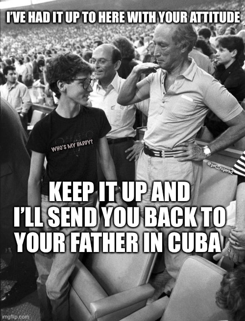 The Trudeau father and son | I’VE HAD IT UP TO HERE WITH YOUR ATTITUDE; WHO’S MY DADDY? @get_rogered; KEEP IT UP AND I’LL SEND YOU BACK TO YOUR FATHER IN CUBA | image tagged in the trudeau father and son | made w/ Imgflip meme maker