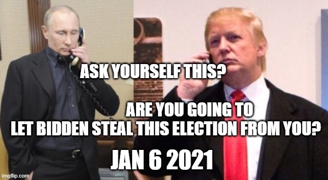 Trump Putin phone call | ASK YOURSELF THIS?                                                         ARE YOU GOING TO LET BIDDEN STEAL THIS ELECTION FROM YOU? JAN 6 2021 | image tagged in trump putin phone call | made w/ Imgflip meme maker