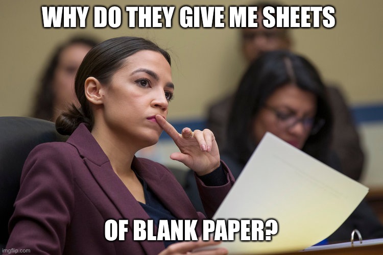 AOC | WHY DO THEY GIVE ME SHEETS; OF BLANK PAPER? | image tagged in aoc | made w/ Imgflip meme maker