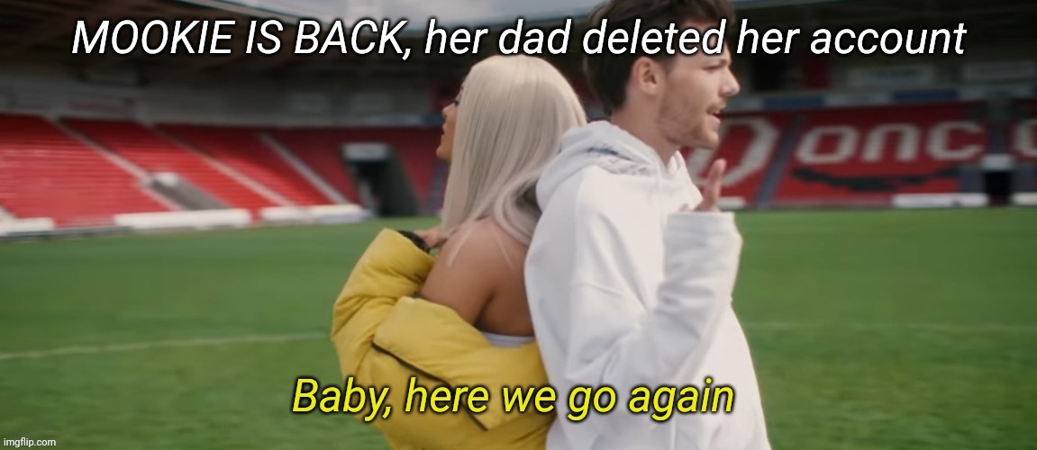 Baby here we go again | MOOKIE IS BACK, her dad deleted her account | image tagged in baby here we go again | made w/ Imgflip meme maker