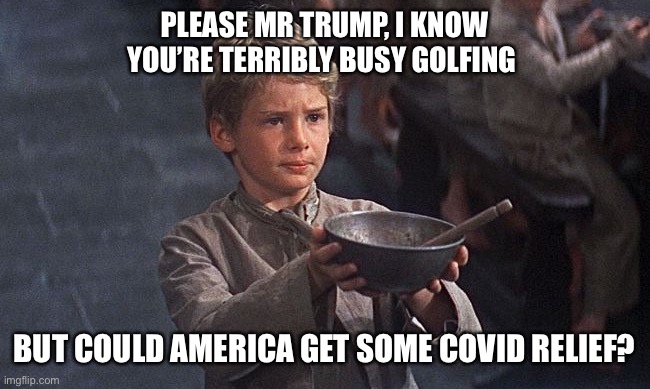 Oliver twist  | PLEASE MR TRUMP, I KNOW YOU’RE TERRIBLY BUSY GOLFING BUT COULD AMERICA GET SOME COVID RELIEF? | image tagged in oliver twist | made w/ Imgflip meme maker