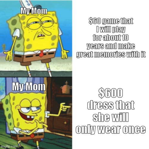 What moms are like these days... | $60 game that I will play for about 10 years and make great memories with it; My Mom; $600 dress that she will only wear once; My Mom | image tagged in spongebob drake format | made w/ Imgflip meme maker