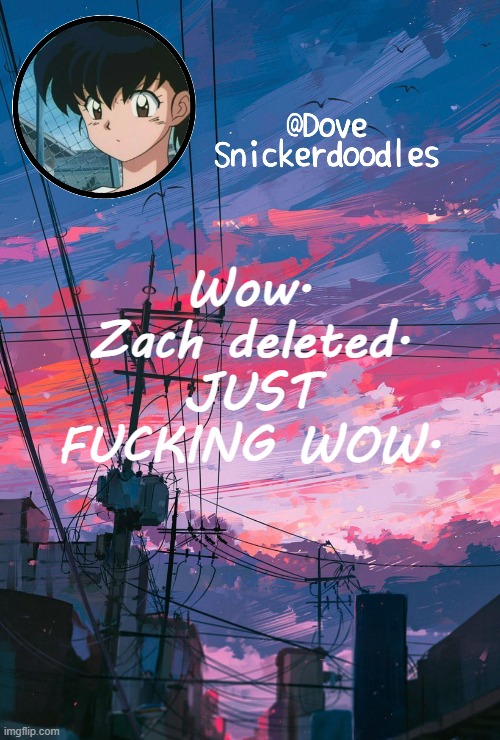 Announcement | Wow. Zach deleted. JUST FUCKING WOW. | image tagged in announcement | made w/ Imgflip meme maker