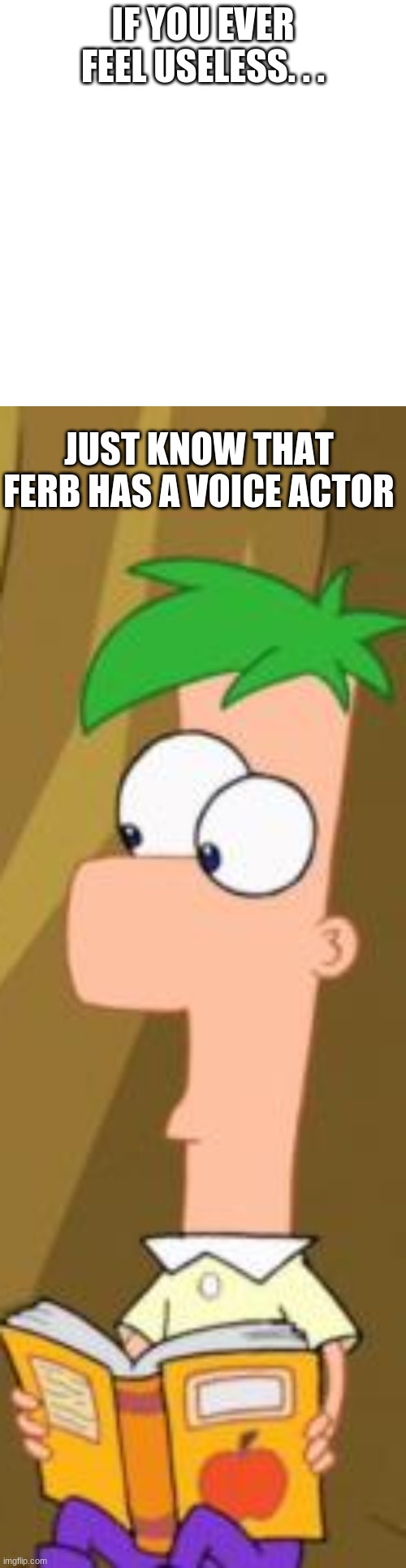 . . . | IF YOU EVER FEEL USELESS. . . JUST KNOW THAT FERB HAS A VOICE ACTOR | image tagged in memes,blank transparent square,phineas ferb | made w/ Imgflip meme maker
