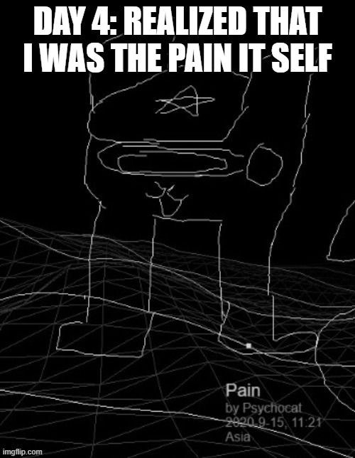 Pain | DAY 4: REALIZED THAT I WAS THE PAIN IT SELF | image tagged in pain | made w/ Imgflip meme maker