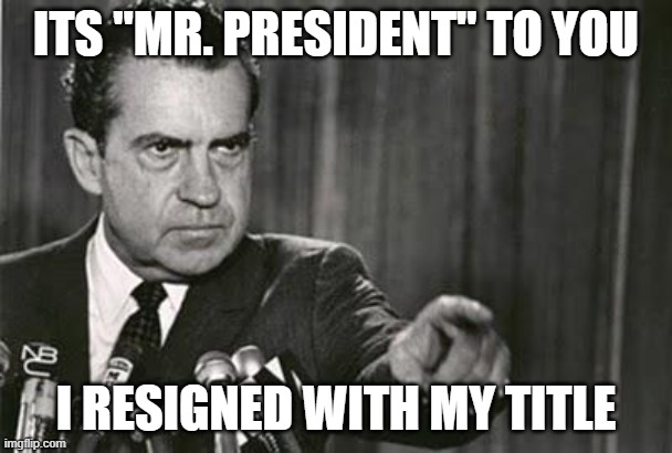 Richard Nixon | ITS "MR. PRESIDENT" TO YOU I RESIGNED WITH MY TITLE | image tagged in richard nixon | made w/ Imgflip meme maker