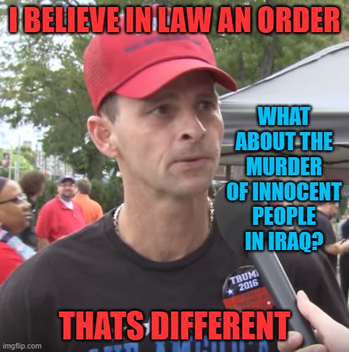 ffs | I BELIEVE IN LAW AN ORDER; WHAT ABOUT THE MURDER OF INNOCENT PEOPLE IN IRAQ? THATS DIFFERENT | image tagged in trump supporter,memes,politics,corruption,government corruption,maga | made w/ Imgflip meme maker