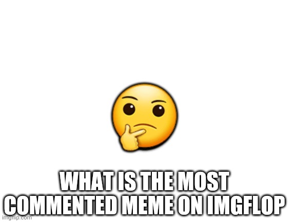 Blank White Template | 🤔; WHAT IS THE MOST COMMENTED MEME ON IMGFLOP | image tagged in blank white template,imgflip | made w/ Imgflip meme maker