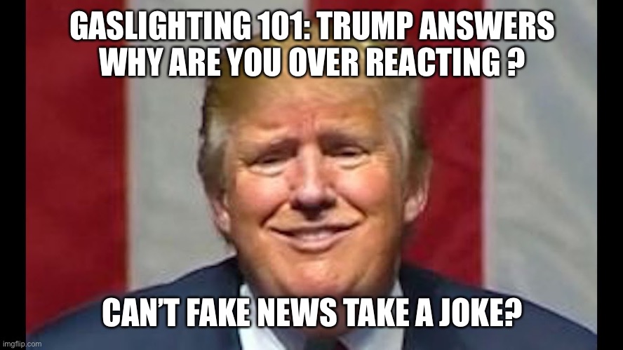 GASLIGHTING 101: TRUMP ANSWERS
WHY ARE YOU OVER REACTING ? CAN’T FAKE NEWS TAKE A JOKE? | made w/ Imgflip meme maker