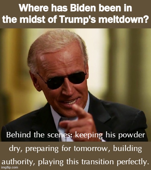 Why haven't we heard more from Biden lately? Simply put: He hasn't had to say a word. | Where has Biden been in the midst of Trump's meltdown? Behind the scenes: keeping his powder dry, preparing for tomorrow, building authority, playing this transition perfectly. | image tagged in cool joe biden,biden,presidency,election 2020,2020 elections,joe biden | made w/ Imgflip meme maker