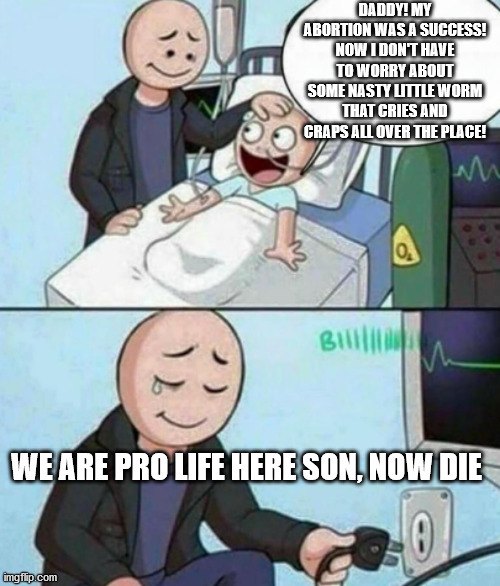 He extremist af :O | DADDY! MY ABORTION WAS A SUCCESS! NOW I DON'T HAVE TO WORRY ABOUT SOME NASTY LITTLE WORM THAT CRIES AND CRAPS ALL OVER THE PLACE! WE ARE PRO LIFE HERE SON, NOW DIE | image tagged in father unplugs life support,abortion,worm,crap,die | made w/ Imgflip meme maker