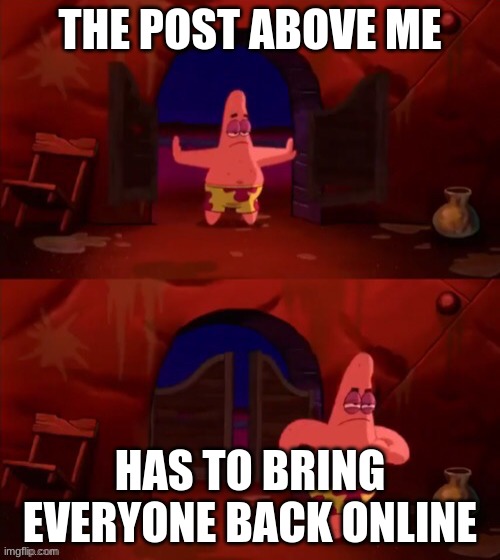 nevermind.. its too impossible | THE POST ABOVE ME; HAS TO BRING EVERYONE BACK ONLINE | image tagged in patrick walking in | made w/ Imgflip meme maker