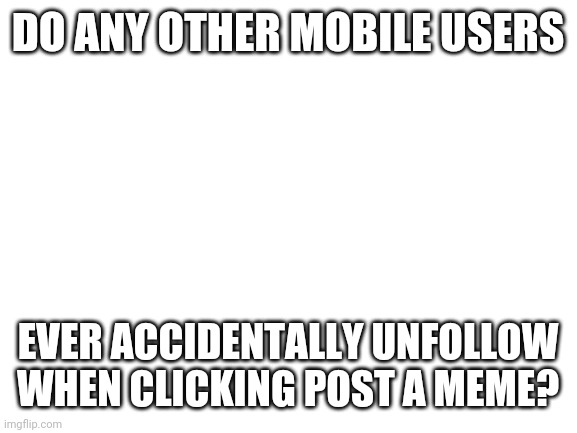 1500 exactly btw | DO ANY OTHER MOBILE USERS; EVER ACCIDENTALLY UNFOLLOW WHEN CLICKING POST A MEME? | image tagged in blank white template | made w/ Imgflip meme maker