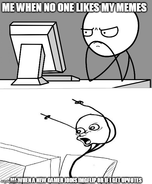 again, with the U N F U N N I N E S S | ME WHEN NO ONE LIKES MY MEMES; ME WHEN A NEW GAMER JOINS IMGFLIP OR IF I GET UPVOTES | image tagged in suprised computer guy | made w/ Imgflip meme maker