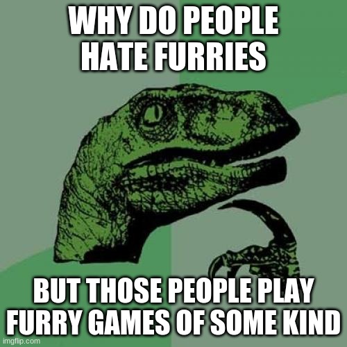 ??? | WHY DO PEOPLE HATE FURRIES; BUT THOSE PEOPLE PLAY FURRY GAMES OF SOME KIND | image tagged in memes,philosoraptor,furry | made w/ Imgflip meme maker