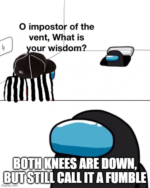 What the Refs saw when reviewing the fumble... | BOTH KNEES ARE DOWN, BUT STILL CALL IT A FUMBLE | image tagged in o impostor of the vent what is your wisdom | made w/ Imgflip meme maker