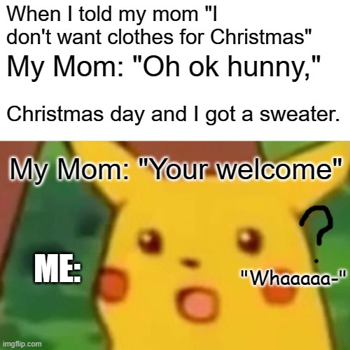 Late Christmas Special! (Lol it's not special. :'D) | When I told my mom "I don't want clothes for Christmas"; My Mom: "Oh ok hunny,"; Christmas day and I got a sweater. My Mom: "Your welcome"; ME:; "Whaaaaa-" | image tagged in memes,surprised pikachu | made w/ Imgflip meme maker