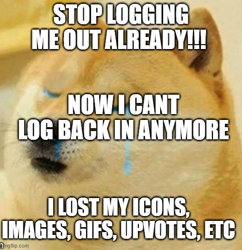 I DONT WANT 3.0 ON MY ACCOUNT TOT | STOP LOGGING ME OUT ALREADY!!! NOW I CANT LOG BACK IN ANYMORE; I LOST MY ICONS, IMAGES, GIFS, UPVOTES, ETC | image tagged in sad doge | made w/ Imgflip meme maker