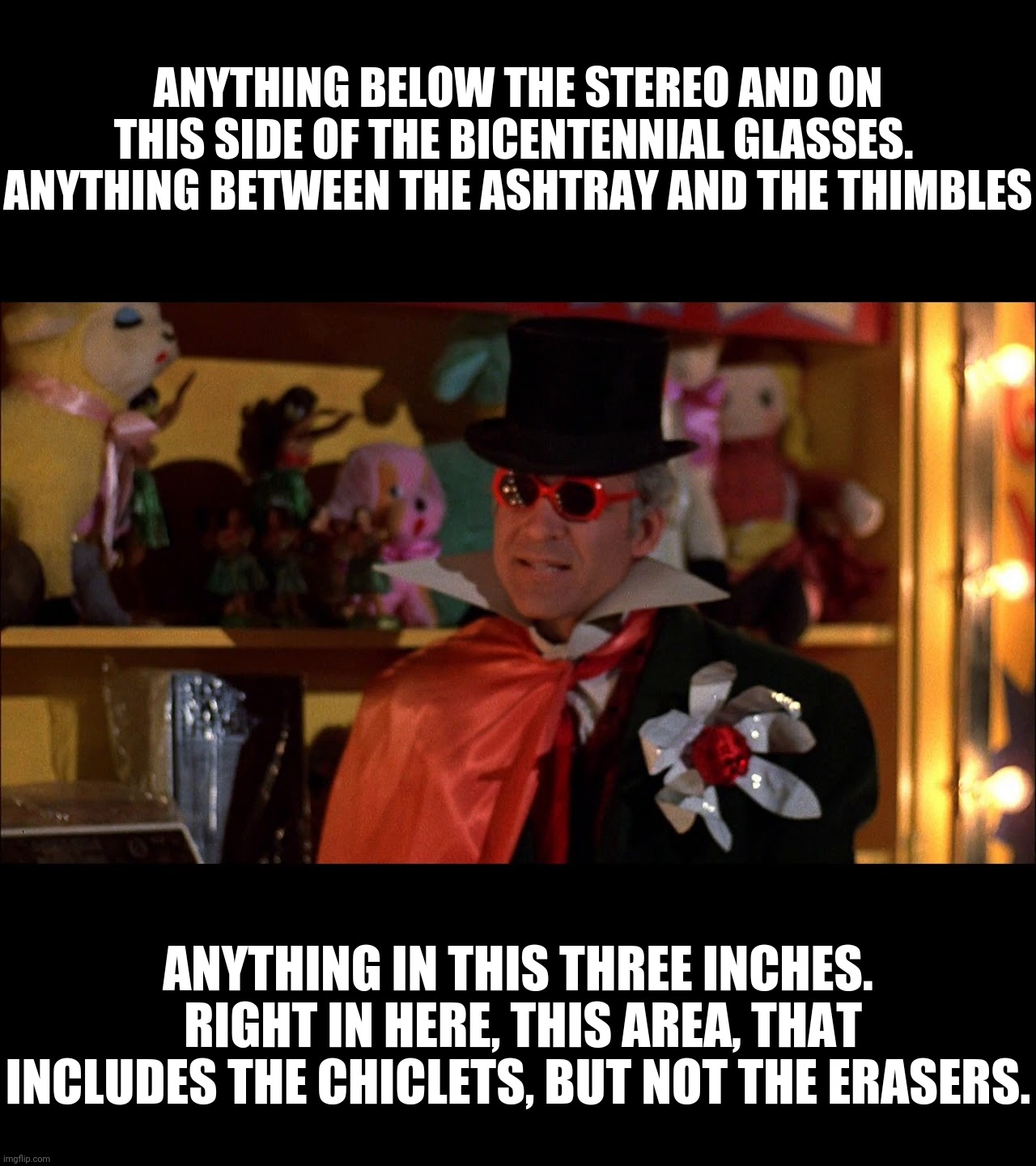 ANYTHING BELOW THE STEREO AND ON THIS SIDE OF THE BICENTENNIAL GLASSES.  ANYTHING BETWEEN THE ASHTRAY AND THE THIMBLES ANYTHING IN THIS THRE | made w/ Imgflip meme maker