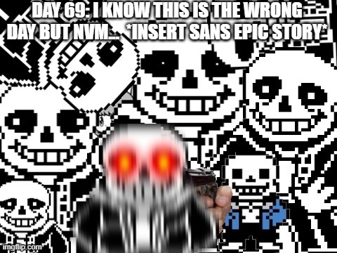 Sans cursed image | DAY 69: I KNOW THIS IS THE WRONG DAY BUT NVM...  *INSERT SANS EPIC STORY* | image tagged in sans epic story | made w/ Imgflip meme maker