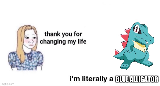 thank you for changing my life | BLUE ALLIGATOR | image tagged in thank you for changing my life | made w/ Imgflip meme maker