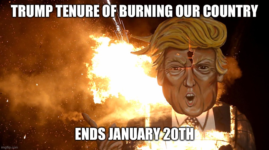 TRUMP TENURE OF BURNING OUR COUNTRY ENDS JANUARY 20TH | made w/ Imgflip meme maker