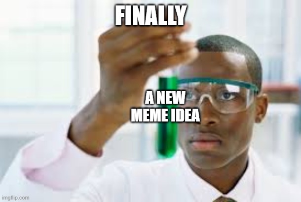 FINALLY | FINALLY A NEW MEME IDEA | image tagged in finally | made w/ Imgflip meme maker