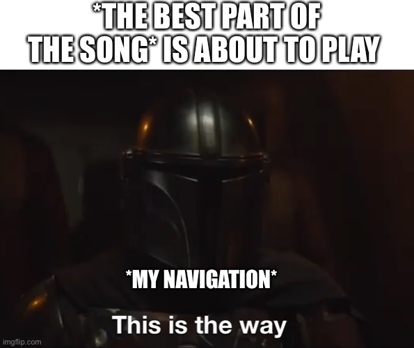 Why, just why | *THE BEST PART OF THE SONG* IS ABOUT TO PLAY; *MY NAVIGATION* | image tagged in this is the way | made w/ Imgflip meme maker