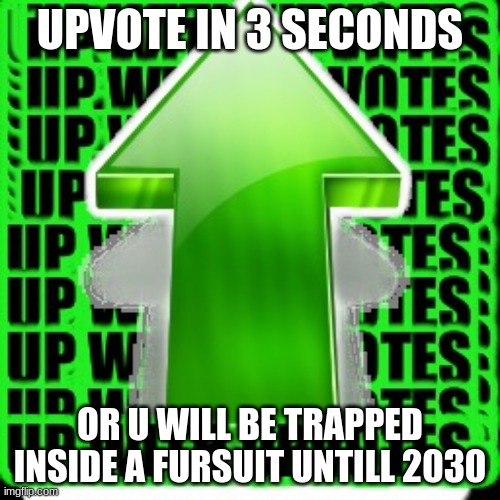 I am a furry | UPVOTE IN 3 SECONDS; OR U WILL BE TRAPPED INSIDE A FURSUIT UNTILL 2030 | image tagged in upvote | made w/ Imgflip meme maker