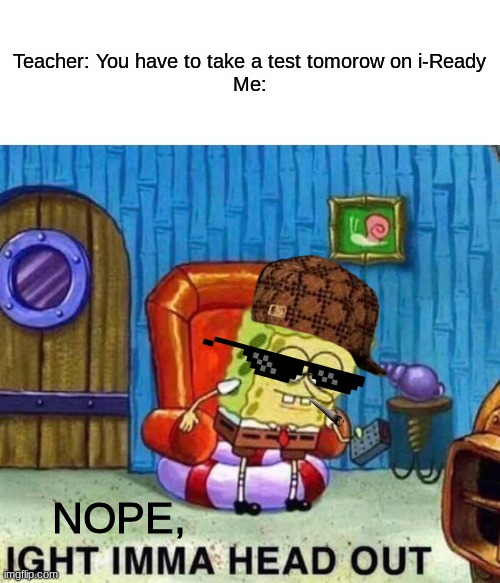 Roasting | Teacher: You have to take a test tomorow on i-Ready
Me:; NOPE, | image tagged in memes,spongebob ight imma head out | made w/ Imgflip meme maker
