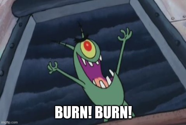 Plankton evil laugh | BURN! BURN! | image tagged in plankton evil laugh | made w/ Imgflip meme maker