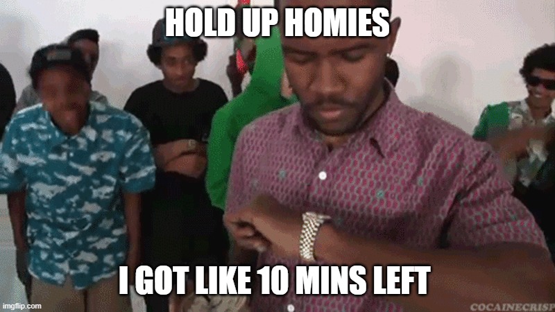 Almost done | HOLD UP HOMIES; I GOT LIKE 10 MINS LEFT | image tagged in work,leaving | made w/ Imgflip meme maker