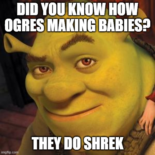 Shrekxual | DID YOU KNOW HOW OGRES MAKING BABIES? THEY DO SHREK | image tagged in shrek sexy face | made w/ Imgflip meme maker