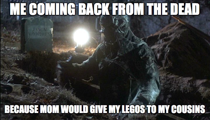 not the legos! | ME COMING BACK FROM THE DEAD; BECAUSE MOM WOULD GIVE MY LEGOS TO MY COUSINS | image tagged in jason rising grave | made w/ Imgflip meme maker