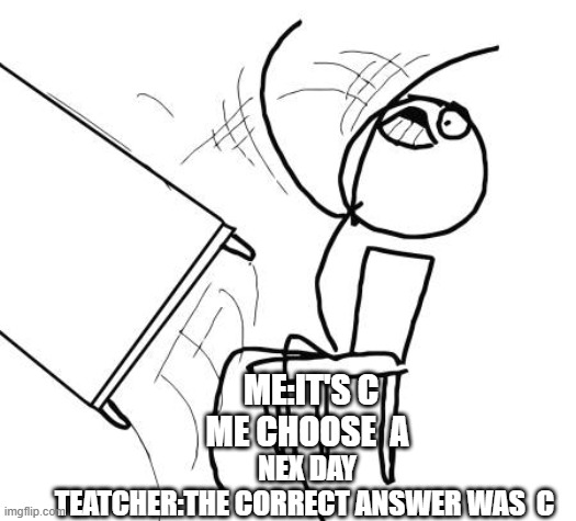 Me on Tests | ME:IT'S C
ME CHOOSE  A; NEX DAY
TEATCHER:THE CORRECT ANSWER WAS  C | image tagged in memes,table flip guy,test,fail,bad grades | made w/ Imgflip meme maker