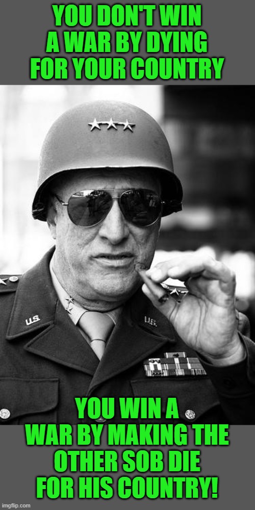 Gen. George  Patton | YOU DON'T WIN A WAR BY DYING FOR YOUR COUNTRY YOU WIN A WAR BY MAKING THE OTHER SOB DIE FOR HIS COUNTRY! | image tagged in gen george patton | made w/ Imgflip meme maker