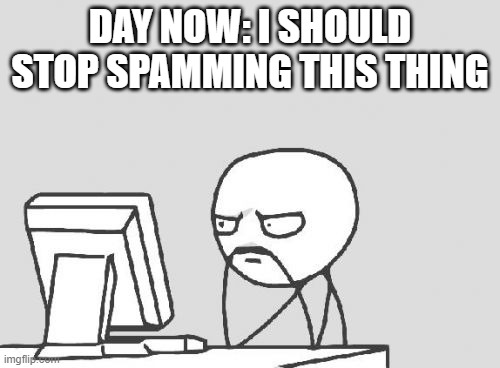 Computer Guy | DAY NOW: I SHOULD STOP SPAMMING THIS THING | image tagged in memes,computer guy | made w/ Imgflip meme maker