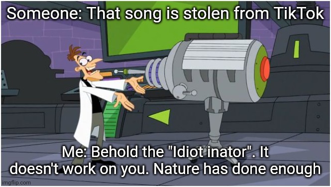 Idiots | Someone: That song is stolen from TikTok; Me: Behold the "Idiot inator". It doesn't work on you. Nature has done enough | image tagged in behold dr doofenshmirtz | made w/ Imgflip meme maker