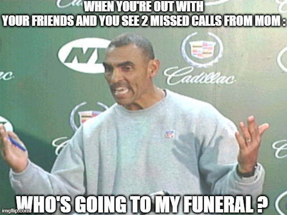 The "missed calls" | WHEN YOU'RE OUT WITH YOUR FRIENDS AND YOU SEE 2 MISSED CALLS FROM MOM :; WHO'S GOING TO MY FUNERAL ? | image tagged in memes,herm edwards,mom,death | made w/ Imgflip meme maker