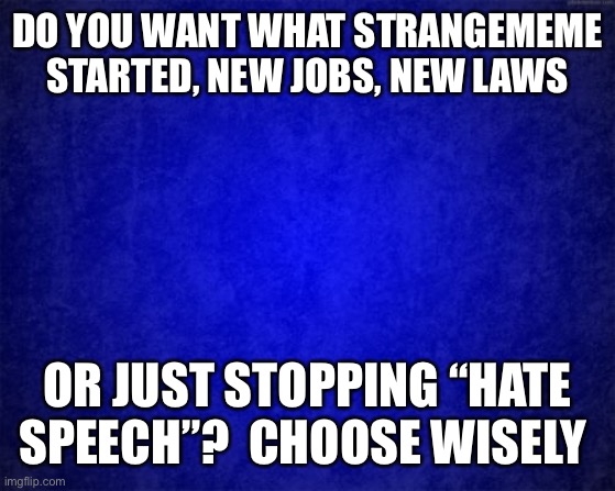 This Is Facts | DO YOU WANT WHAT STRANGEMEME STARTED, NEW JOBS, NEW LAWS; OR JUST STOPPING “HATE SPEECH”?  CHOOSE WISELY | image tagged in gradient blue background,facts,vote,greeniemeanie | made w/ Imgflip meme maker