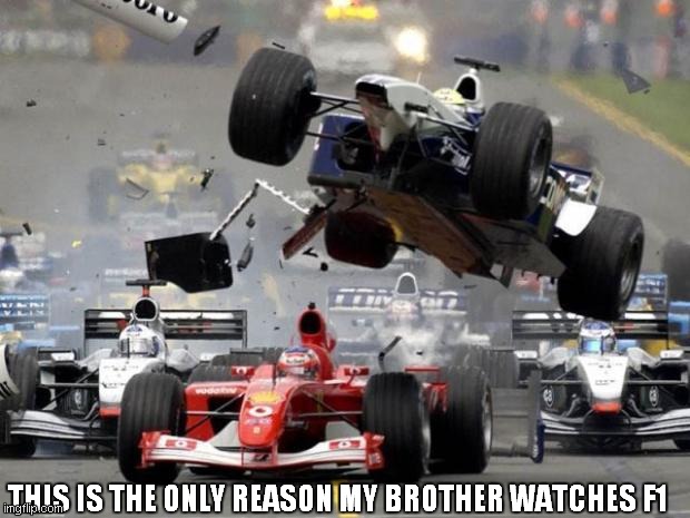 F1 crash | THIS IS THE ONLY REASON MY BROTHER WATCHES F1 | image tagged in f1 crash | made w/ Imgflip meme maker