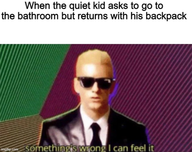 ALL THE OTHER KIDS | When the quiet kid asks to go to the bathroom but returns with his backpack | image tagged in something's wrong i can feel it,eminem,quiet kid | made w/ Imgflip meme maker