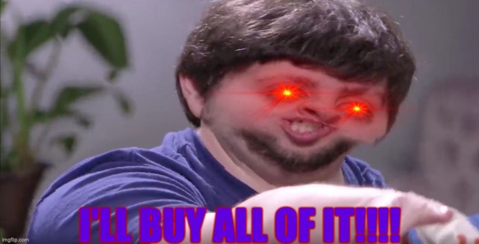 Jontron will buy all your S T U F F. | I'LL BUY ALL OF IT!!!! | image tagged in i'll buy your entire stock,stuff,buy,jontron,mine,evil | made w/ Imgflip meme maker